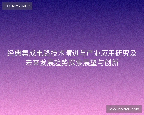 经典集成电路技术演进与产业应用研究及未来发展趋势探索展望与创新